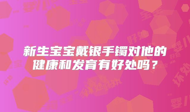 新生宝宝戴银手镯对他的健康和发育有好处吗？