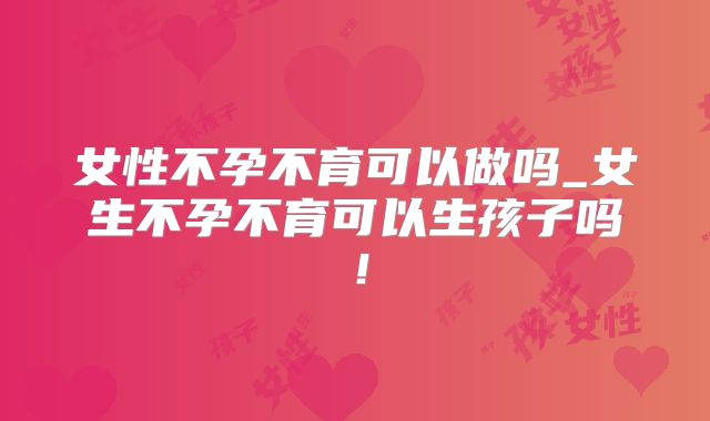 女性不孕不育可以做吗_女生不孕不育可以生孩子吗！