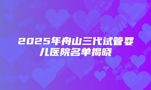 2025年舟山三代试管婴儿医院名单揭晓