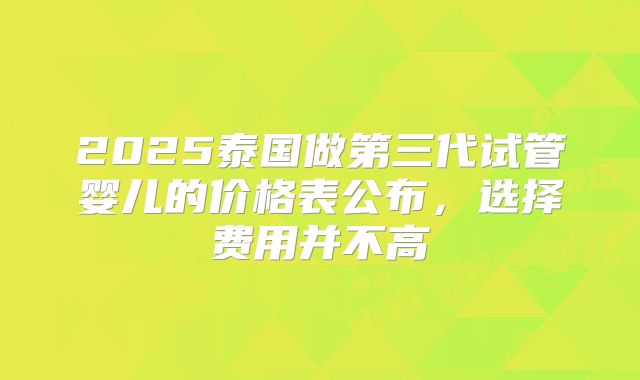 2025泰国做第三代试管婴儿的价格表公布，选择费用并不高