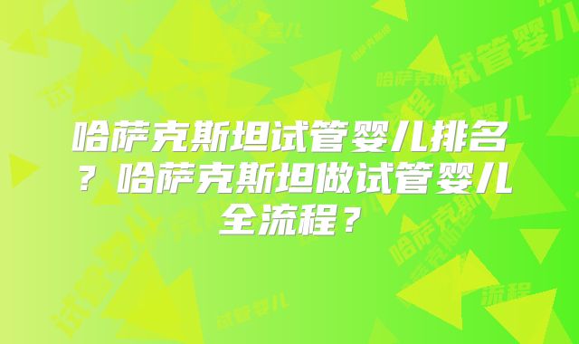 哈萨克斯坦试管婴儿排名？哈萨克斯坦做试管婴儿全流程？