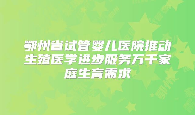鄂州省试管婴儿医院推动生殖医学进步服务万千家庭生育需求