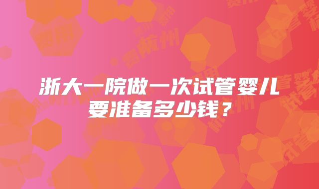 浙大一院做一次试管婴儿要准备多少钱?
