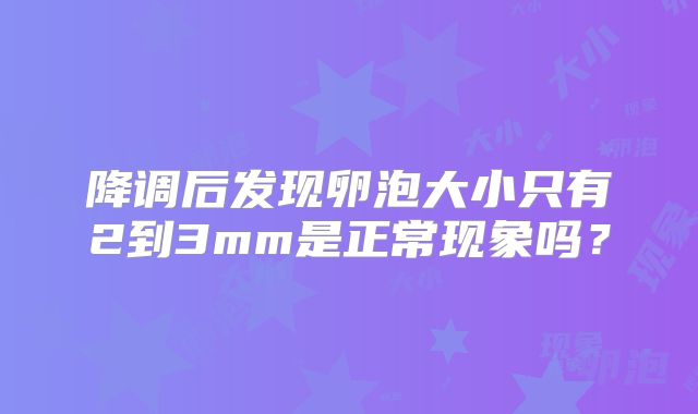 降调后发现卵泡大小只有2到3mm是正常现象吗？