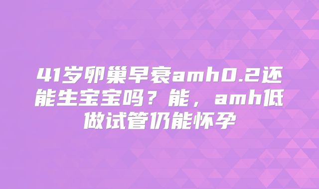 41岁卵巢早衰amh0.2还能生宝宝吗？能，amh低做试管仍能怀孕