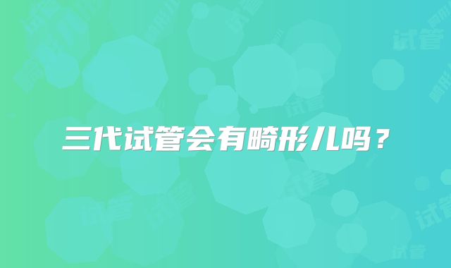 三代试管会有畸形儿吗？