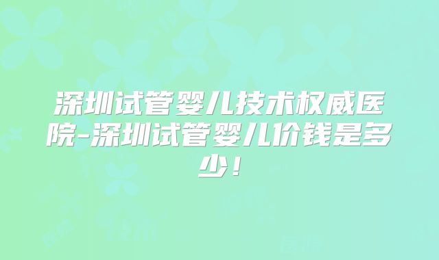 深圳试管婴儿技术权威医院-深圳试管婴儿价钱是多少！
