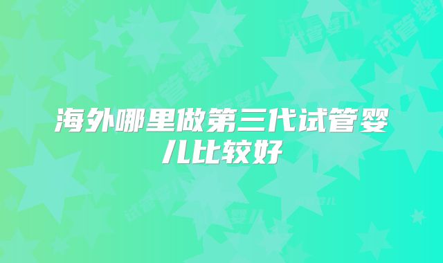 海外哪里做第三代试管婴儿比较好
