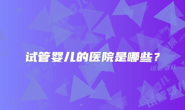 试管婴儿的医院是哪些？