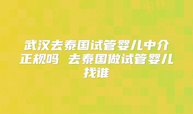 武汉去泰国试管婴儿中介正规吗 去泰国做试管婴儿找谁