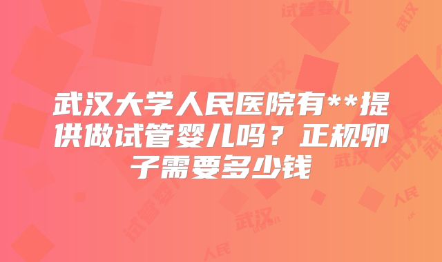 武汉大学人民医院有**提供做试管婴儿吗?正规卵子需要多少钱