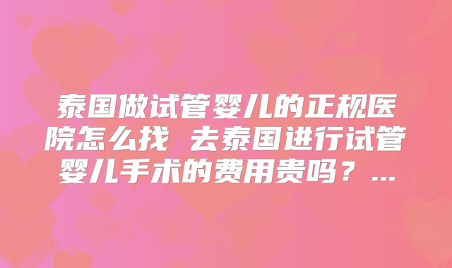 泰国做试管婴儿的正规医院怎么找 去泰国进行试管婴儿手术的费用贵吗？...