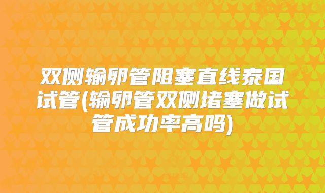 双侧输卵管阻塞直线泰国试管(输卵管双侧堵塞做试管成功率高吗)