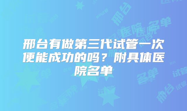 邢台有做第三代试管一次便能成功的吗？附具体医院名单
