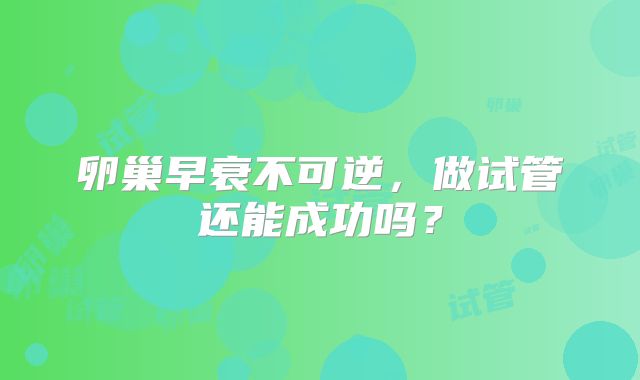 卵巢早衰不可逆,做试管还能成功吗?