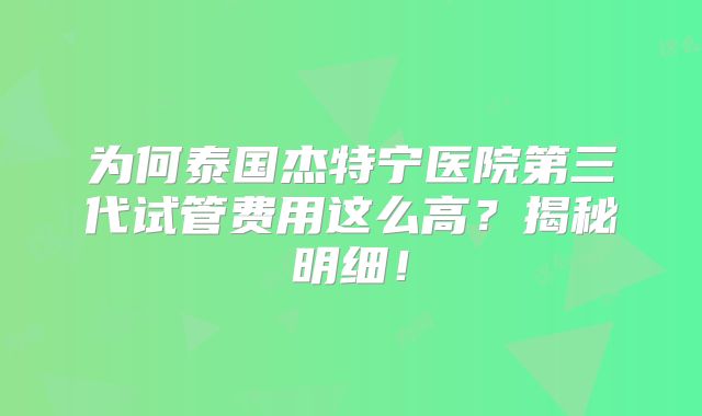 为何泰国杰特宁医院第三代试管费用这么高？揭秘明细！