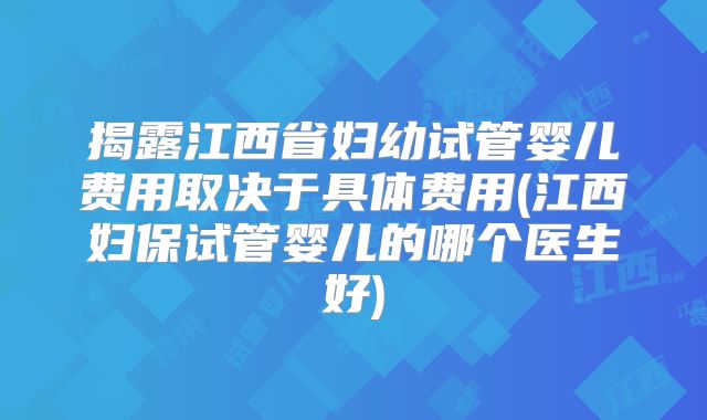 揭露江西省妇幼试管婴儿费用取决于具体费用(江西妇保试管婴儿的哪个医生好)