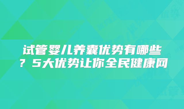 试管婴儿养囊优势有哪些？5大优势让你全民健康网