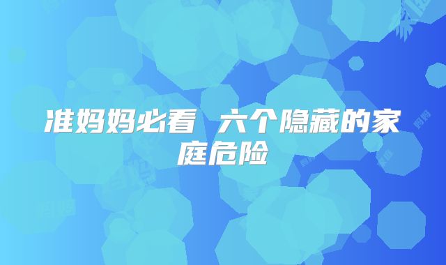 准妈妈必看 六个隐藏的家庭危险