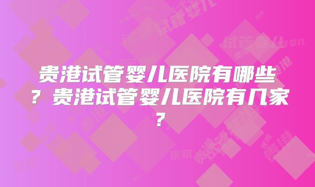 贵港试管婴儿医院有哪些？贵港试管婴儿医院有几家？