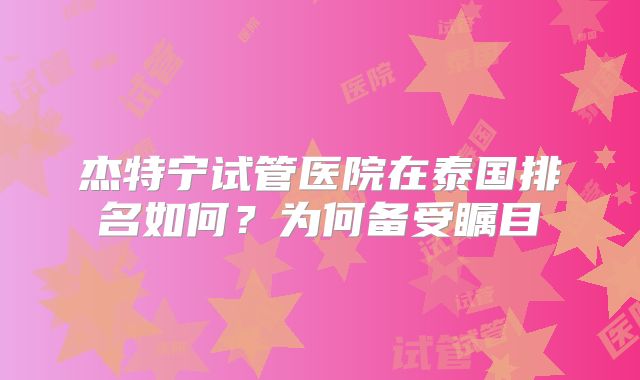 杰特宁试管医院在泰国排名如何？为何备受瞩目