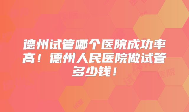 德州试管哪个医院成功率高！德州人民医院做试管多少钱！