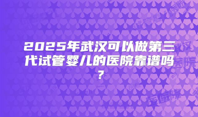 2025年武汉可以做第三代试管婴儿的医院靠谱吗?