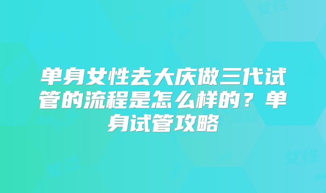 单身女性去大庆做三代试管的流程是怎么样的?单身试管攻略