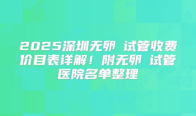 2025深圳无卵�试管收费价目表详解!附无卵�试管医院名单整理