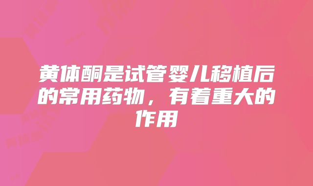 黄体酮是试管婴儿移植后的常用药物,有着重大的作用