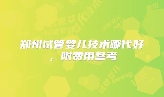 郑州试管婴儿技术哪代好，附费用参考