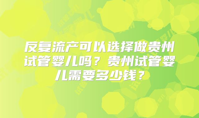 反复流产可以选择做贵州试管婴儿吗？贵州试管婴儿需要多少钱？