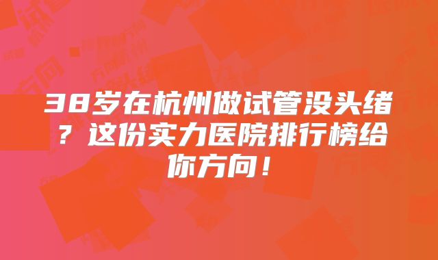 38岁在杭州做试管没头绪？这份实力医院排行榜给你方向！