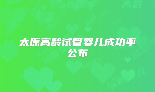 太原高龄试管婴儿成功率公布