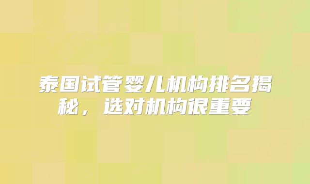 泰国试管婴儿机构排名揭秘，选对机构很重要