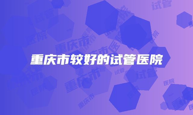 重庆市较好的试管医院
