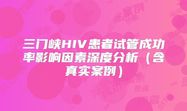 三门峡HIV患者试管成功率影响因素深度分析（含真实案例）