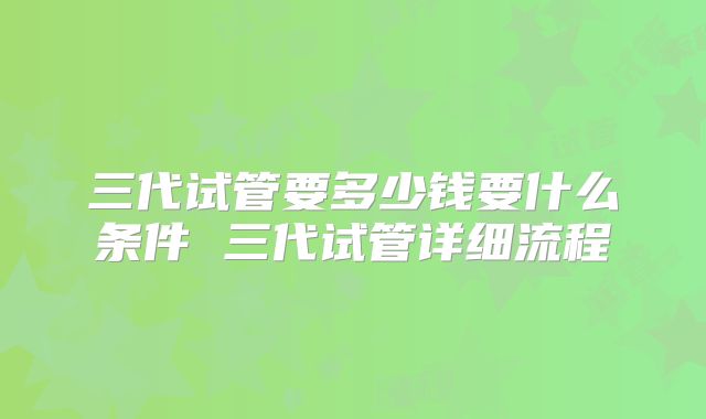 三代试管要多少钱要什么条件 三代试管详细流程
