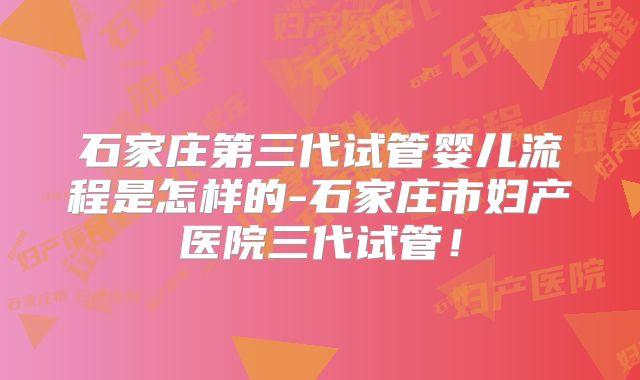 石家庄第三代试管婴儿流程是怎样的-石家庄市妇产医院三代试管！