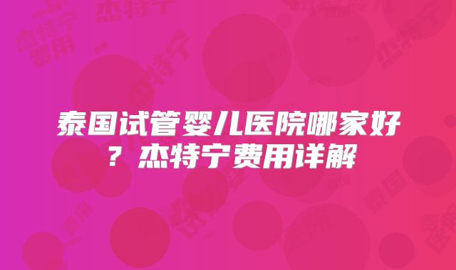 泰国试管婴儿医院哪家好?杰特宁费用详解