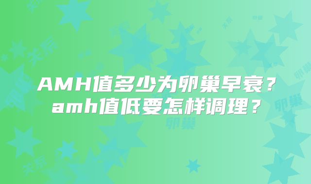 AMH值多少为卵巢早衰?amh值低要怎样调理?