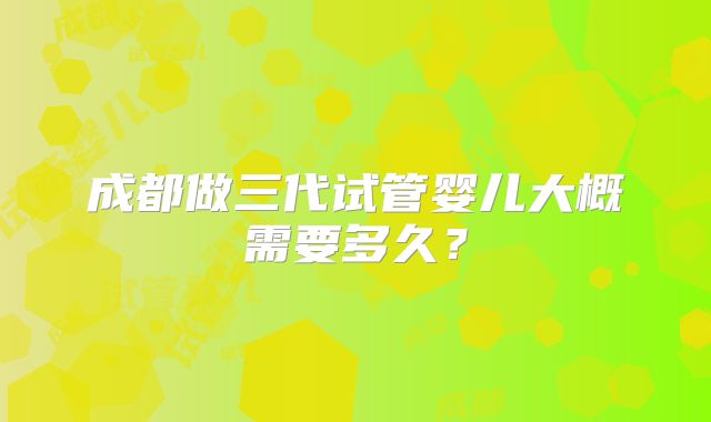 成都做三代试管婴儿大概需要多久？