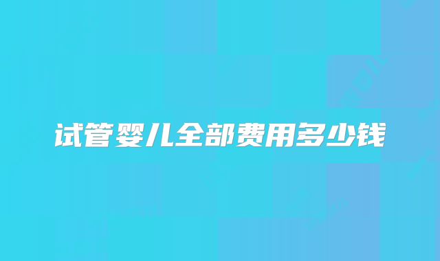 试管婴儿全部费用多少钱