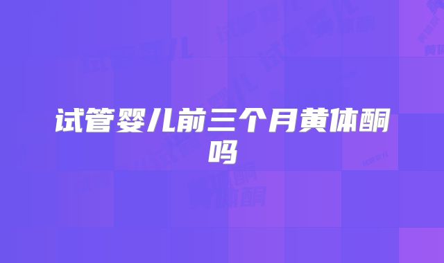 试管婴儿前三个月黄体酮吗