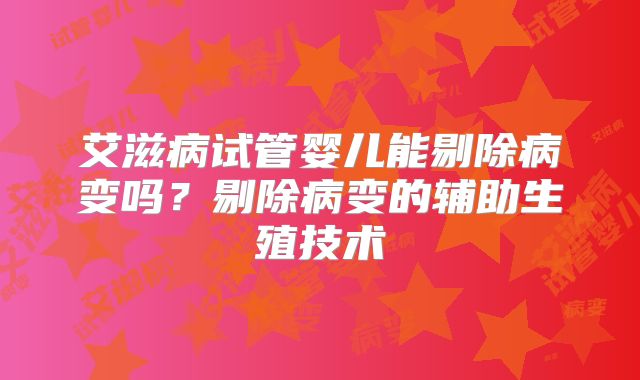艾滋病试管婴儿能剔除病变吗?剔除病变的辅助生殖技术