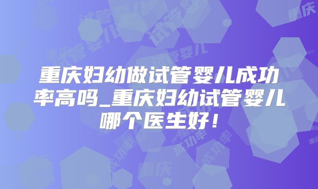 重庆妇幼做试管婴儿成功率高吗_重庆妇幼试管婴儿哪个医生好！