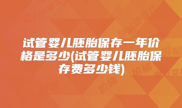 试管婴儿胚胎保存一年价格是多少(试管婴儿胚胎保存费多少钱)