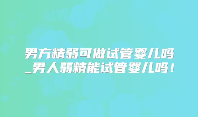 男方精弱可做试管婴儿吗_男人弱精能试管婴儿吗!