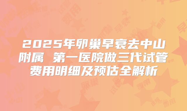 2025年卵巢早衰去中山附属 第一医院做三代试管费用明细及预估全解析