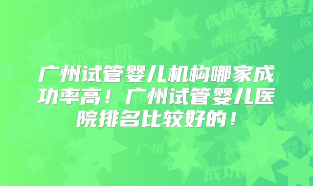 广州试管婴儿机构哪家成功率高!广州试管婴儿医院排名比较好的!